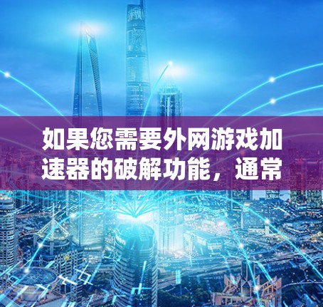如果您需要外网游戏加速器的破解功能，通常可以通过以下步骤实现