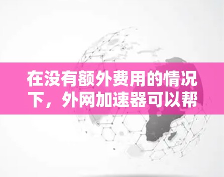 在没有额外费用的情况下，外网加速器可以帮助你更快地连接到互联网，节省时间。以下是一些免费的外网加速器推荐