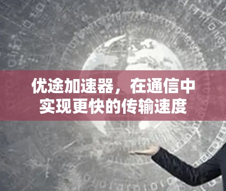 优途加速器，在通信中实现更快的传输速度