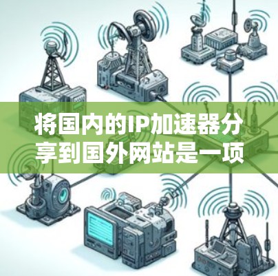 将国内的IP加速器分享到国外网站是一项复杂而重要的任务，需要考虑多方面的问题。以下是详细的步骤和注意事项