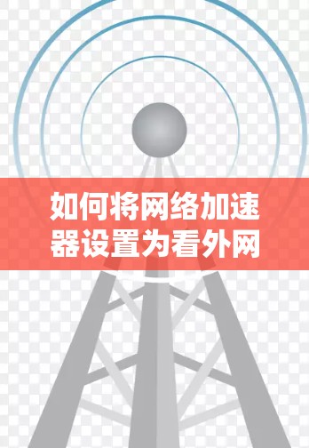 如何将网络加速器设置为看外网 如何将网络加速器设置为看外网