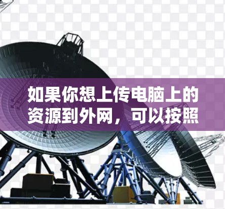 如果你想上传电脑上的资源到外网,可以按照以下步骤操作 如果你想上传电脑上的资源到外网,可以按照以下步骤操作