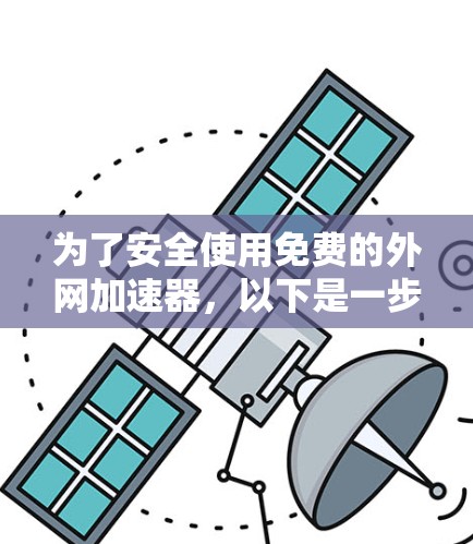 为了安全使用免费的外网加速器,以下是一步步的指南 为了安全使用免费的外网加速器,以下是一步步的指南