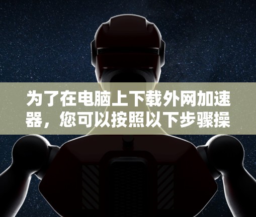 为了在电脑上下载外网加速器，您可以按照以下步骤操作