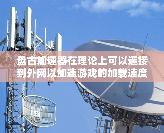 盘古加速器在理论上可以连接到外网以加速游戏的加载速度。然而,加速器通常通过连接到外部服务器来实现加速,而不是直接使用外网。以下是对盘古加速器连接到外网的可能性的详细分析 盘古加速器在理论上可以连接到外网以加速游戏的加载速度。然而,加速器通常通过连接到外部服务器来实现加速,而不是直接使用外网。以下是对盘古加速器连接到外网的可能性的详细分析