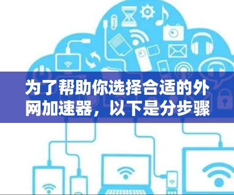 为了帮助你选择合适的外网加速器,以下是分步骤的建议 为了帮助你选择合适的外网加速器,以下是分步骤的建议