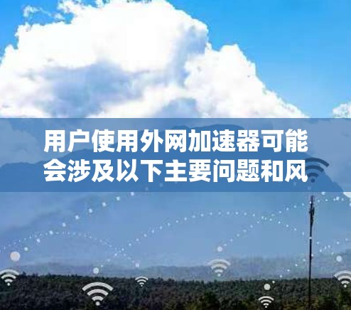 用户使用外网加速器可能会涉及以下主要问题和风险 用户使用外网加速器可能会涉及以下主要问题和风险
