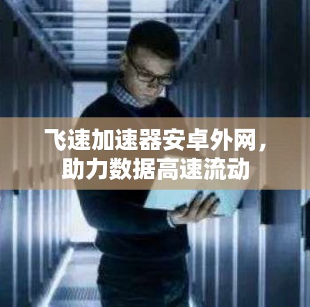 飞速加速器安卓外网，助力数据高速流动
