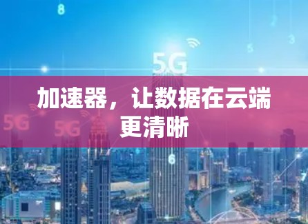 加速器,让数据在云端更清晰 加速器,让数据在云端更清晰