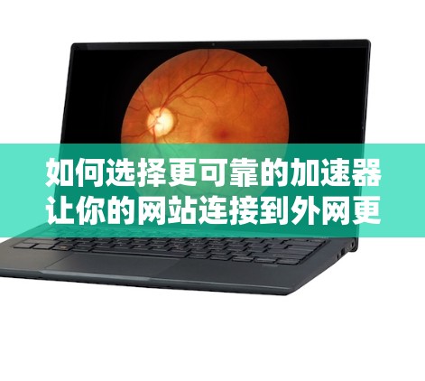 如何选择更可靠的加速器让你的网站连接到外网更轻松 如何选择更可靠的加速器让你的网站连接到外网更轻松