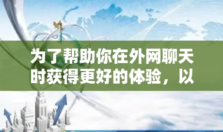 为了帮助你在外网聊天时获得更好的体验,以下是一些推荐的外网聊天加速器,供你参考 为了帮助你在外网聊天时获得更好的体验,以下是一些推荐的外网聊天加速器,供你参考