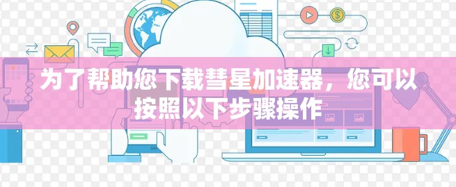 为了帮助您下载彗星加速器,您可以按照以下步骤操作 为了帮助您下载彗星加速器,您可以按照以下步骤操作
