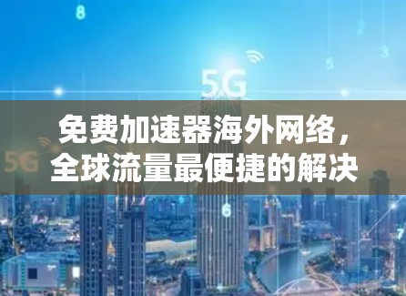 免费加速器海外网络,全球流量最便捷的解决方案 免费加速器海外网络,全球流量最便捷的解决方案