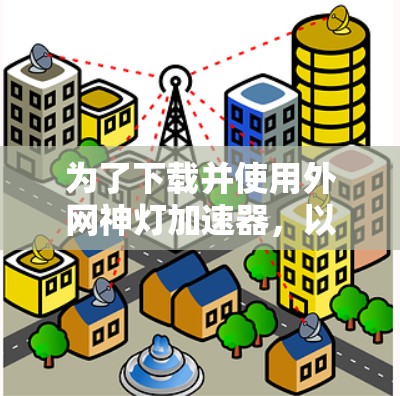 为了下载并使用外网神灯加速器,以下是一个详细的步骤指南 为了下载并使用外网神灯加速器,以下是一个详细的步骤指南