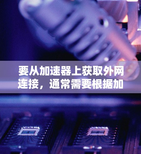要从加速器上获取外网连接，通常需要根据加速器的类型和功能来操作。以下是一些常见的方法