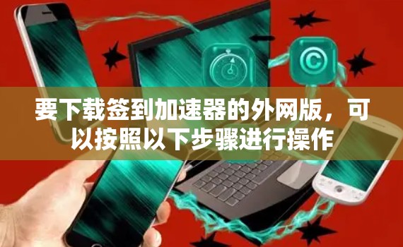 要下载签到加速器的外网版，可以按照以下步骤进行操作