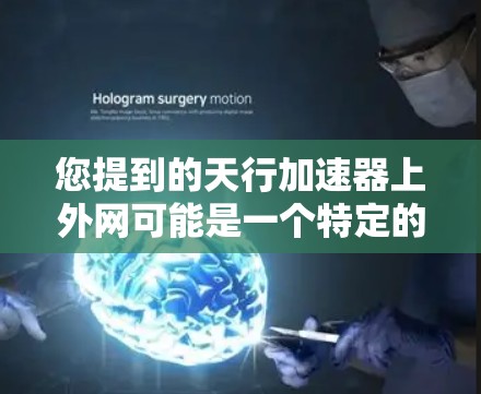 您提到的天行加速器上外网可能是一个特定的网站或平台，但无法直接提供具体内容。如果您能提供更多上下文或详细信息，我可以帮助您更好地理解或寻找相关资源