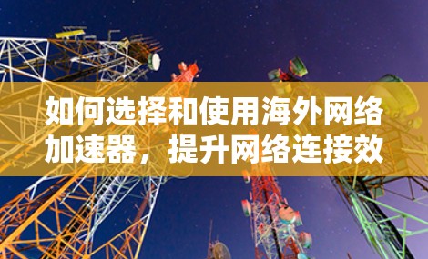 如何选择和使用海外网络加速器，提升网络连接效率的实用指南