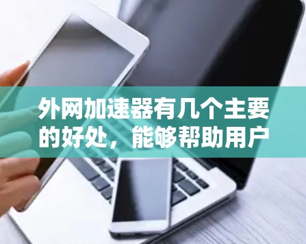 外网加速器有几个主要的好处，能够帮助用户提升网络速度和效率，从而更好地利用互联网资源。以下是几个主要的好处