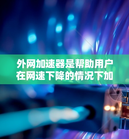 外网加速器是帮助用户在网速下降的情况下加速外网连接的工具，通常用于提升用户体验。以下是几种主要的外网加速器工具，供您参考