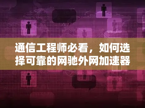 通信工程师必看，如何选择可靠的网驰外网加速器