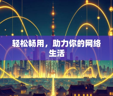 轻松畅用,助力你的网络生活 轻松畅用,助力你的网络生活