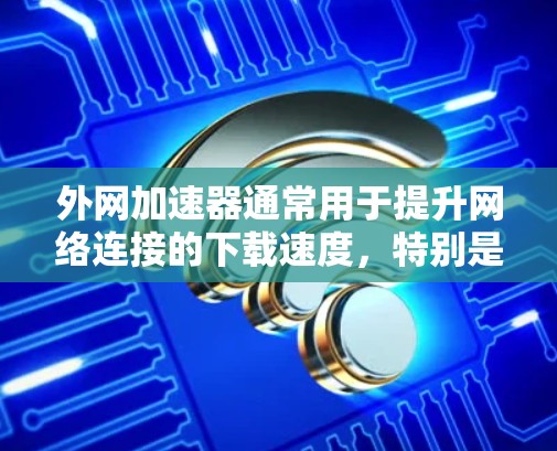 外网加速器通常用于提升网络连接的下载速度，特别是在需要快速下载大量文件或数据时。以下是一些常见的外网加速器及其特点