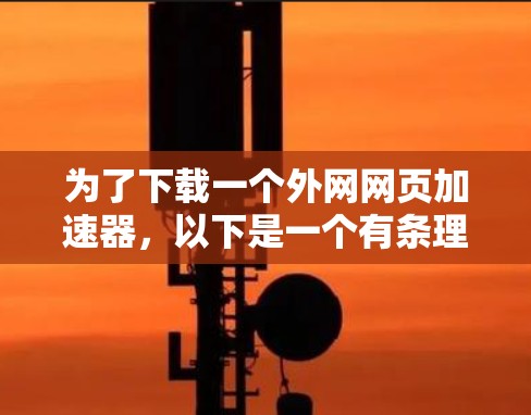 为了下载一个外网网页加速器，以下是一个有条理的建议，适合各种需求的情况