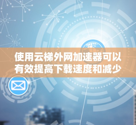 使用云梯外网加速器可以有效提高下载速度和减少网络使用。以下是详细的使用步骤 使用云梯外网加速器可以有效提高下载速度和减少网络使用。以下是详细的使用步骤