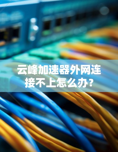 云峰加速器外网连接不上怎么办？