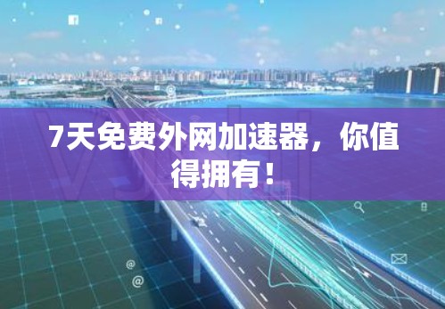 7天免费外网加速器，你值得拥有！