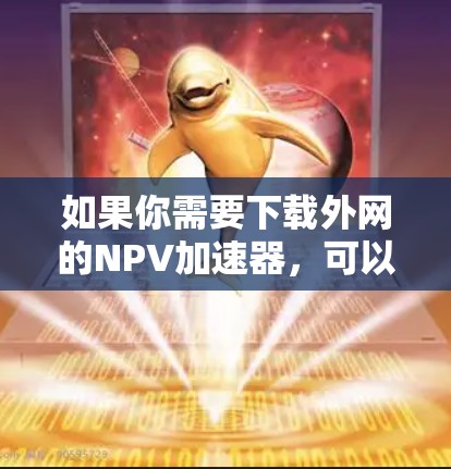 如果你需要下载外网的NPV加速器，可以尝试以下方式