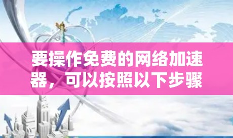 要操作免费的网络加速器，可以按照以下步骤进行