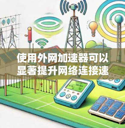 使用外网加速器可以显著提升网络连接速度，帮助用户更好地使用互联网服务。以下是一个简单且高效的步骤指南，帮助你轻松使用外网加速器