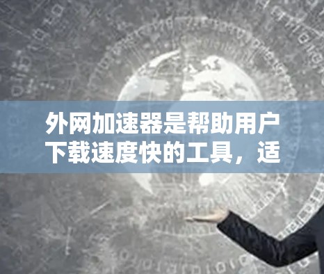 外网加速器是帮助用户下载速度快的工具,适用于外部网络。以下是一个详细的步骤指南,帮助您使用外网加速器 外网加速器是帮助用户下载速度快的工具,适用于外部网络。以下是一个详细的步骤指南,帮助您使用外网加速器