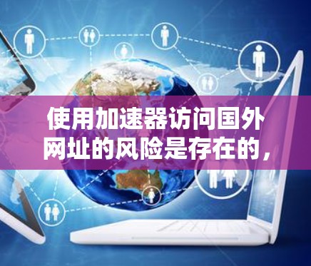 使用加速器访问国外网址的风险是存在的,但可以通过以下步骤来有效地管理和保护自己的网络安全