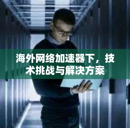 海外网络加速器下,技术挑战与解决方案 海外网络加速器下,技术挑战与解决方案