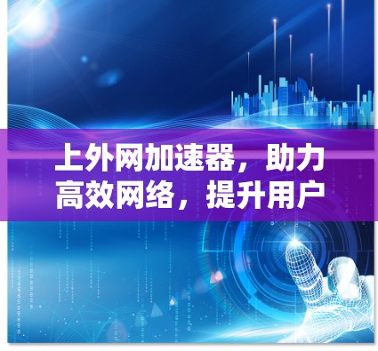 上外网加速器,助力高效网络,提升用户体验 上外网加速器,助力高效网络,提升用户体验