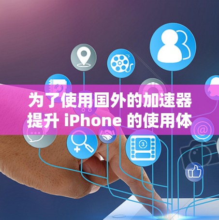 为了使用国外的加速器提升 iPhone 的使用体验,您可以按照以下步骤操作