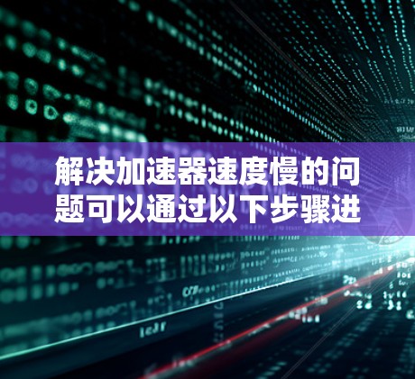 解决加速器速度慢的问题可以通过以下步骤进行
