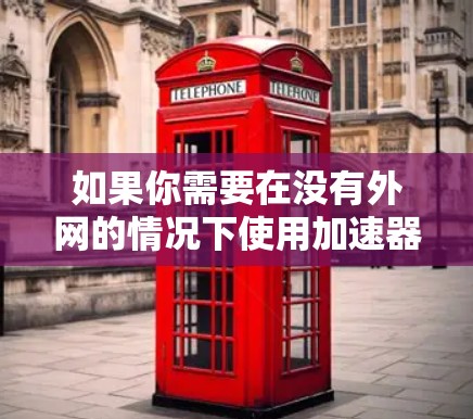 如果你需要在没有外网的情况下使用加速器，可以选择以下几种工具