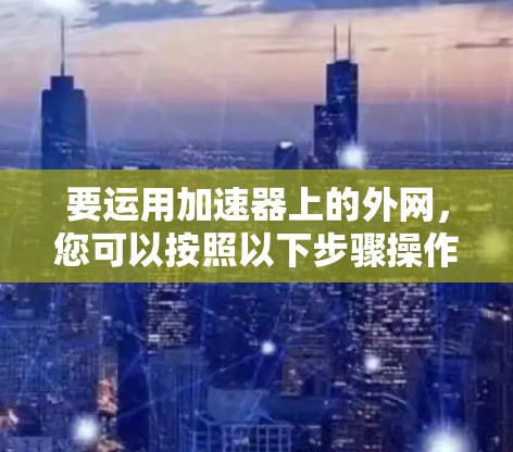 要运用加速器上的外网,您可以按照以下步骤操作