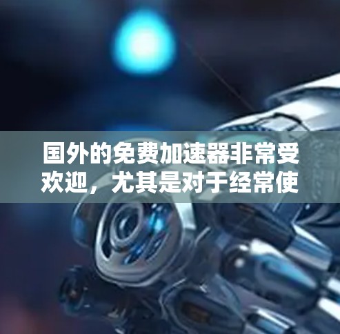国外的免费加速器非常受欢迎,尤其是对于经常使用国外游戏的玩家来说。以下是一些可靠的免费加速器推荐,以及一些注意事项