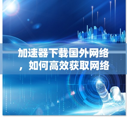 加速器下载国外网络,如何高效获取网络资源 加速器下载国外网络,如何高效获取网络资源