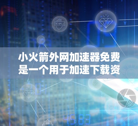 小火箭外网加速器免费是一个用于加速下载资源或火箭加速器的工具,通常用于在游戏或模拟环境中提升下载速度或发射效率。以下是其详细介绍