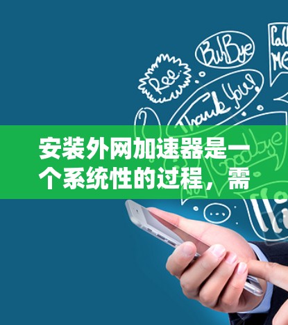 安装外网加速器是一个系统性的过程,需要按照以下步骤进行