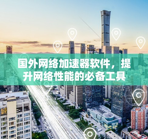 国外网络加速器软件，提升网络性能的必备工具