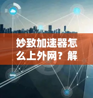 妙致加速器怎么上外网?解决外网访问问题的快捷方法