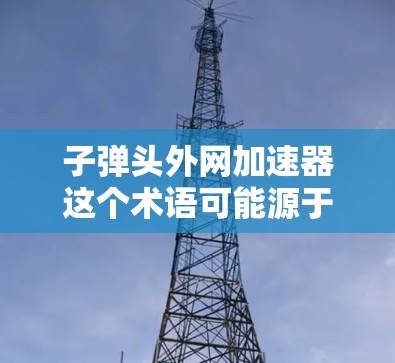 子弹头外网加速器这个术语可能源于军事或电子监控领域,具体含义需要结合上下文来理解。以下是一些可能的解释
