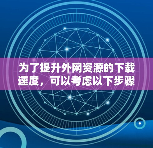 为了提升外网资源的下载速度,可以考虑以下步骤